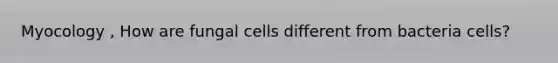 Myocology , How are fungal cells different from bacteria cells?