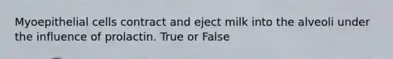 Myoepithelial cells contract and eject milk into the alveoli under the influence of prolactin. True or False