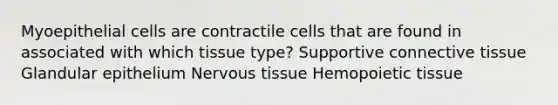 Myoepithelial cells are contractile cells that are found in associated with which tissue type? Supportive connective tissue Glandular epithelium Nervous tissue Hemopoietic tissue