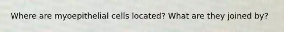 Where are myoepithelial cells located? What are they joined by?