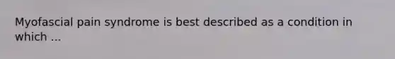 Myofascial pain syndrome is best described as a condition in which ...