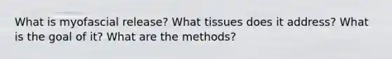 What is myofascial release? What tissues does it address? What is the goal of it? What are the methods?