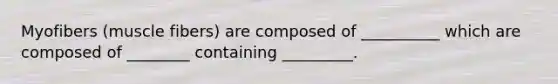Myofibers (muscle fibers) are composed of __________ which are composed of ________ containing _________.