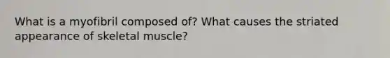 What is a myofibril composed of? What causes the striated appearance of skeletal muscle?