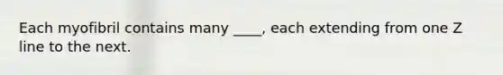 Each myofibril contains many ____, each extending from one Z line to the next.