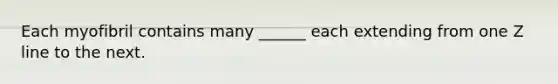 Each myofibril contains many ______ each extending from one Z line to the next.