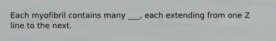 Each myofibril contains many ___, each extending from one Z line to the next.