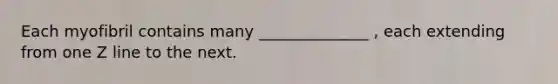 Each myofibril contains many ______________ , each extending from one Z line to the next.