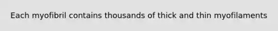 Each myofibril contains thousands of thick and thin myofilaments