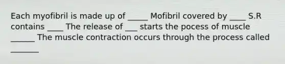 Each myofibril is made up of _____ Mofibril covered by ____ S.R contains ____ The release of ___ starts the pocess of muscle ______ The muscle contraction occurs through the process called _______