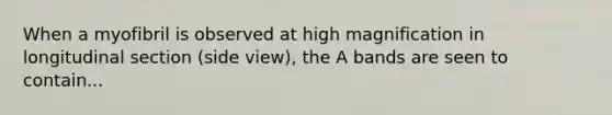 When a myofibril is observed at high magnification in longitudinal section (side view), the A bands are seen to contain...