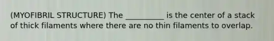 (MYOFIBRIL STRUCTURE) The __________ is the center of a stack of thick filaments where there are no thin filaments to overlap.