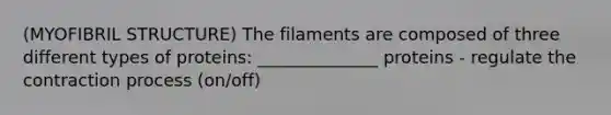 (MYOFIBRIL STRUCTURE) The filaments are composed of three different types of proteins: ______________ proteins - regulate the contraction process (on/off)