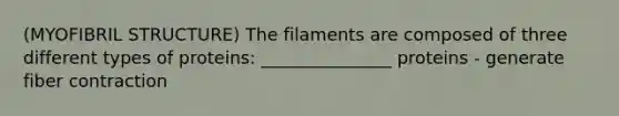 (MYOFIBRIL STRUCTURE) The filaments are composed of three different types of proteins: _______________ proteins - generate fiber contraction