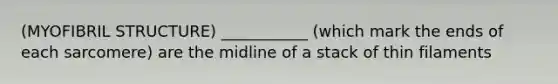 (MYOFIBRIL STRUCTURE) ___________ (which mark the ends of each sarcomere) are the midline of a stack of thin filaments