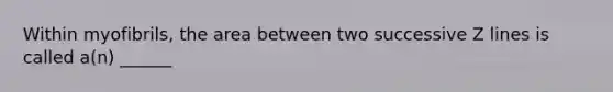 Within myofibrils, the area between two successive Z lines is called a(n) ______