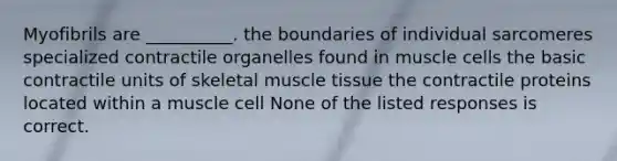 Myofibrils are __________. the boundaries of individual sarcomeres specialized contractile organelles found in muscle cells the basic contractile units of skeletal muscle tissue the contractile proteins located within a muscle cell None of the listed responses is correct.