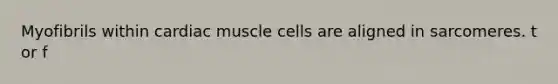 Myofibrils within cardiac muscle cells are aligned in sarcomeres. t or f