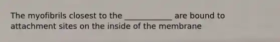 The myofibrils closest to the ____________ are bound to attachment sites on the inside of the membrane