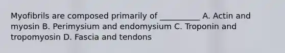 Myofibrils are composed primarily of __________ A. Actin and myosin B. Perimysium and endomysium C. Troponin and tropomyosin D. Fascia and tendons