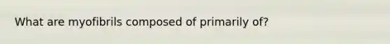What are myofibrils composed of primarily of?