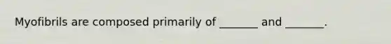 Myofibrils are composed primarily of _______ and _______.