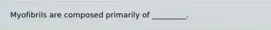 Myofibrils are composed primarily of _________.