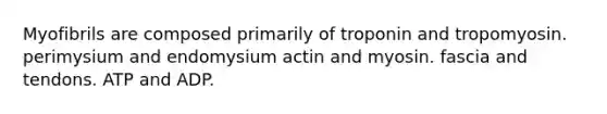 Myofibrils are composed primarily of troponin and tropomyosin. perimysium and endomysium actin and myosin. fascia and tendons. ATP and ADP.