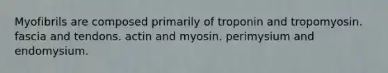 Myofibrils are composed primarily of troponin and tropomyosin. fascia and tendons. actin and myosin. perimysium and endomysium.