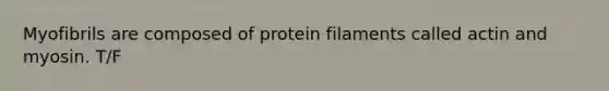 Myofibrils are composed of protein filaments called actin and myosin. T/F