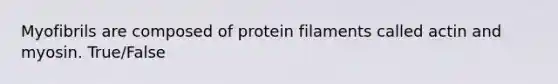 Myofibrils are composed of protein filaments called actin and myosin. True/False