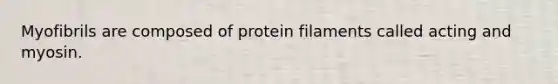 Myofibrils are composed of protein filaments called acting and myosin.