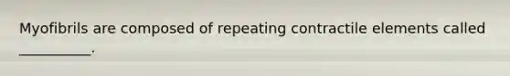 Myofibrils are composed of repeating contractile elements called __________.
