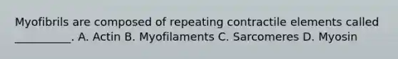 Myofibrils are composed of repeating contractile elements called __________. A. Actin B. Myofilaments C. Sarcomeres D. Myosin