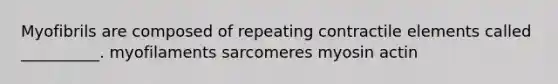 Myofibrils are composed of repeating contractile elements called __________. myofilaments sarcomeres myosin actin