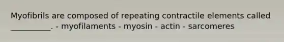 Myofibrils are composed of repeating contractile elements called __________. - myofilaments - myosin - actin - sarcomeres