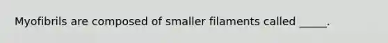 Myofibrils are composed of smaller filaments called _____.