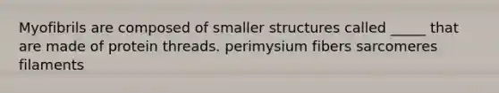 Myofibrils are composed of smaller structures called _____ that are made of protein threads. perimysium fibers sarcomeres filaments