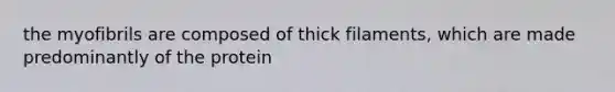 the myofibrils are composed of thick filaments, which are made predominantly of the protein