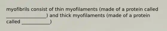 myofibrils consist of thin myofilaments (made of a protein called _________________) and thick myofilaments (made of a protein called ____________)