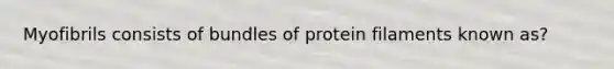 Myofibrils consists of bundles of protein filaments known as?