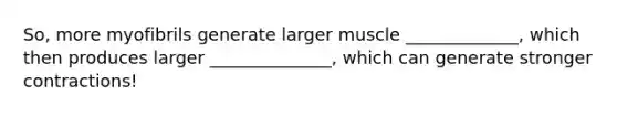 So, more myofibrils generate larger muscle _____________, which then produces larger ______________, which can generate stronger contractions!