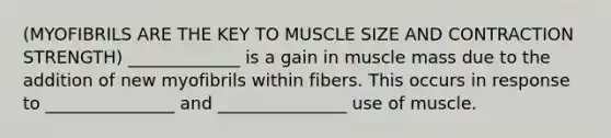 (MYOFIBRILS ARE THE KEY TO MUSCLE SIZE AND CONTRACTION STRENGTH) _____________ is a gain in muscle mass due to the addition of new myofibrils within fibers. This occurs in response to _______________ and _______________ use of muscle.