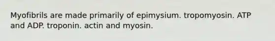 Myofibrils are made primarily of epimysium. tropomyosin. ATP and ADP. troponin. actin and myosin.