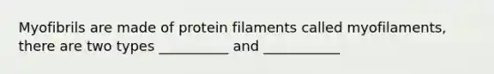 Myofibrils are made of protein filaments called myofilaments, there are two types __________ and ___________