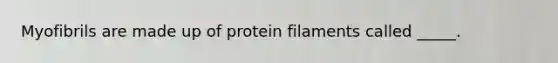 Myofibrils are made up of protein filaments called _____.