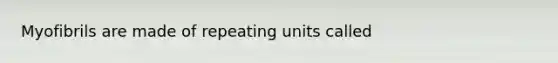 Myofibrils are made of repeating units called