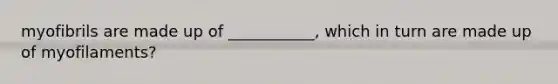 myofibrils are made up of ___________, which in turn are made up of myofilaments?