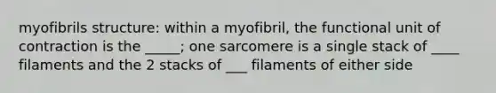 myofibrils structure: within a myofibril, the functional unit of contraction is the _____; one sarcomere is a single stack of ____ filaments and the 2 stacks of ___ filaments of either side