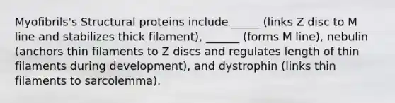 Myofibrils's Structural proteins include _____ (links Z disc to M line and stabilizes thick filament), ______ (forms M line), nebulin (anchors thin filaments to Z discs and regulates length of thin filaments during development), and dystrophin (links thin filaments to sarcolemma).